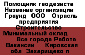 Помощник геодезиста › Название организации ­ Граунд, ООО › Отрасль предприятия ­ Строительство › Минимальный оклад ­ 14 000 - Все города Работа » Вакансии   . Кировская обл.,Захарищево п.